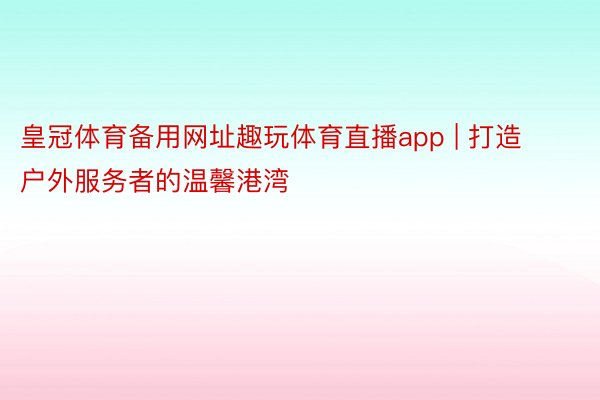 皇冠体育备用网址趣玩体育直播app | 打造户外服务者的温馨港湾