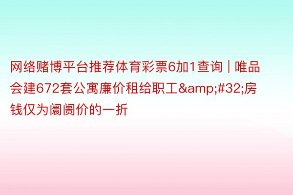 网络赌博平台推荐体育彩票6加1查询 | 唯品会建672套公寓廉价租给职工&#32;房钱仅为阛阓价的一折