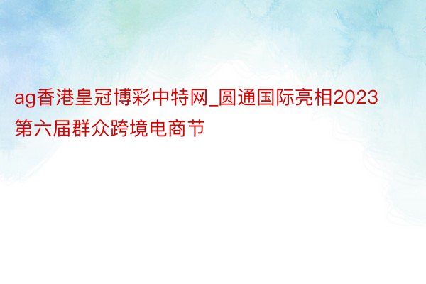 ag香港皇冠博彩中特网_圆通国际亮相2023第六届群众跨境电商节