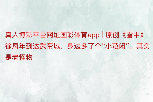 真人博彩平台网址国彩体育app | 原创《雪中》徐凤年到达武帝城，身边多了个“小范闲”，其实是老怪物