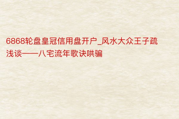 6868轮盘皇冠信用盘开户_风水大众王子疏浅谈——八宅流年歌诀哄骗