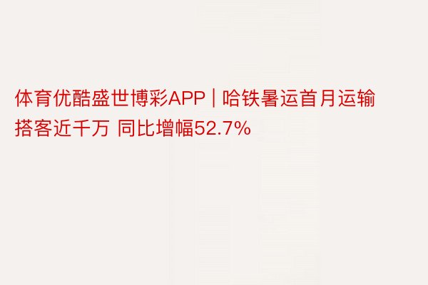 体育优酷盛世博彩APP | 哈铁暑运首月运输搭客近千万 同比增幅52.7%