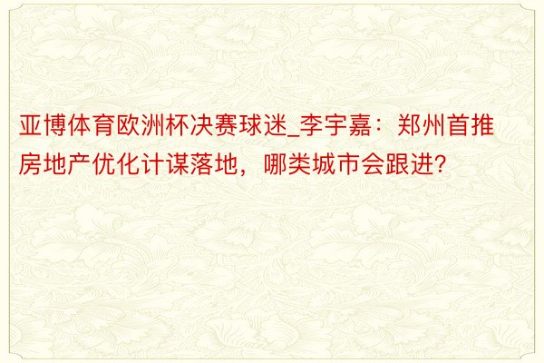 亚博体育欧洲杯决赛球迷_李宇嘉：郑州首推房地产优化计谋落地，哪类城市会跟进？