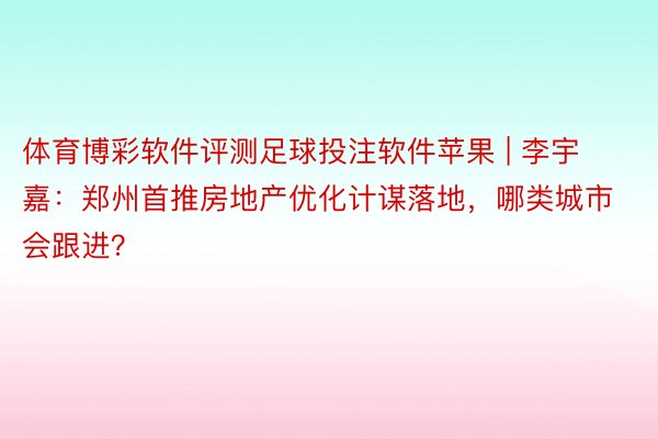 体育博彩软件评测足球投注软件苹果 | 李宇嘉：郑州首推房地产优化计谋落地，哪类城市会跟进？