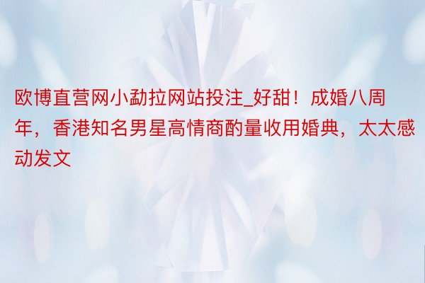 欧博直营网小勐拉网站投注_好甜！成婚八周年，香港知名男星高情商酌量收用婚典，太太感动发文