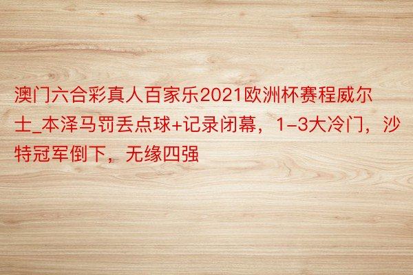 澳门六合彩真人百家乐2021欧洲杯赛程威尔士_本泽马罚丢点球+记录闭幕，1-3大冷门，沙特冠军倒下，无缘四强