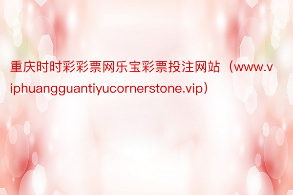 重庆时时彩彩票网乐宝彩票投注网站（www.viphuangguantiyucornerstone.vip）