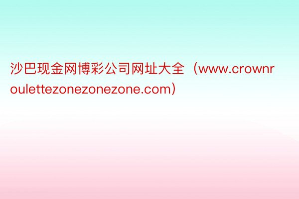 沙巴现金网博彩公司网址大全（www.crownroulettezonezonezone.com）
