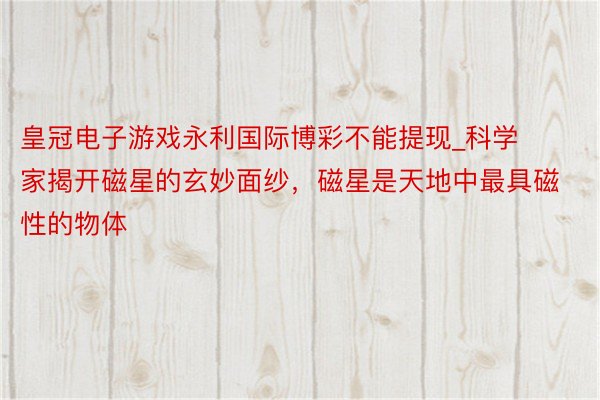 皇冠电子游戏永利国际博彩不能提现_科学家揭开磁星的玄妙面纱，磁星是天地中最具磁性的物体