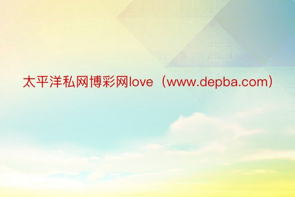 太平洋私网博彩网love（www.depba.com）