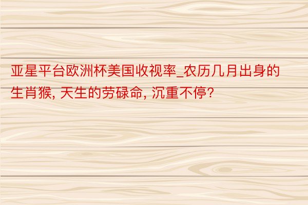 亚星平台欧洲杯美国收视率_农历几月出身的生肖猴， 天生的劳碌命， 沉重不停?