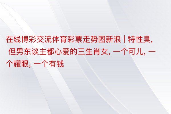 在线博彩交流体育彩票走势图新浪 | 特性臭, 但男东谈主都心爱的三生肖女, 一个可儿, 一个耀眼, 一个有钱