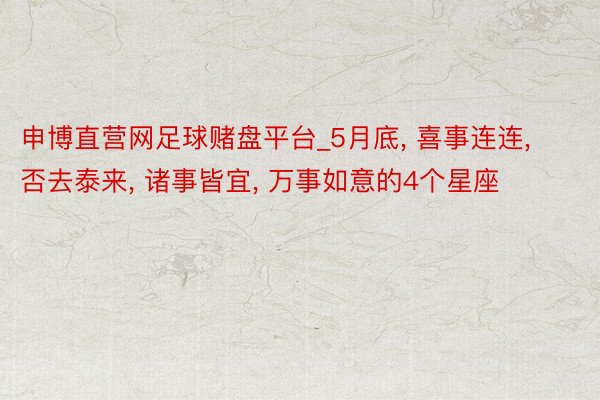 申博直营网足球赌盘平台_5月底， 喜事连连， 否去泰来， 诸事皆宜， 万事如意的4个星座