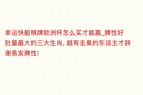 幸运快艇棋牌欧洲杯怎么买才能赢_脾性好肚量最大的三大生肖, 越有圭臬的东谈主才辞谢易发脾性!