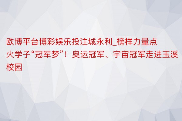 欧博平台博彩娱乐投注城永利_榜样力量点火学子“冠军梦”！奥运冠军、宇宙冠军走进玉溪校园