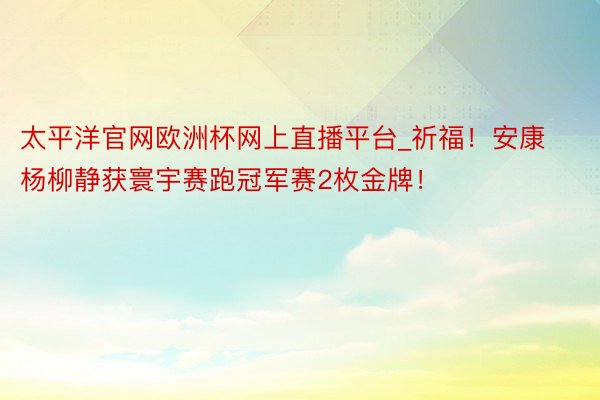 太平洋官网欧洲杯网上直播平台_祈福！安康杨柳静获寰宇赛跑冠军赛2枚金牌！