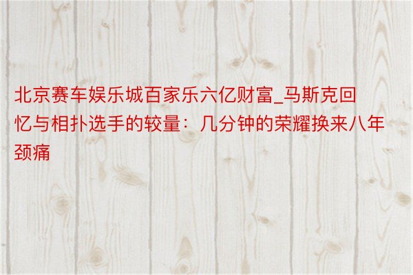 北京赛车娱乐城百家乐六亿财富_马斯克回忆与相扑选手的较量：几分钟的荣耀换来八年颈痛