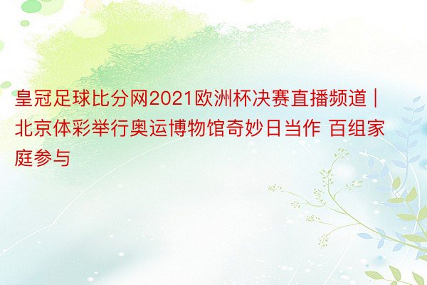 皇冠足球比分网2021欧洲杯决赛直播频道 | 北京体彩举行奥运博物馆奇妙日当作 百组家庭参与