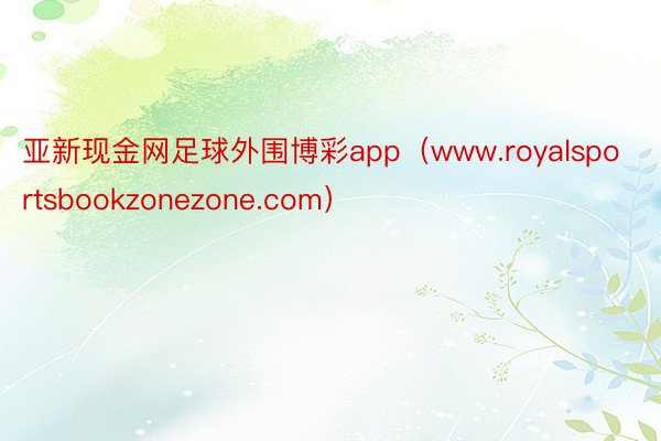 亚新现金网足球外围博彩app（www.royalsportsbookzonezone.com）