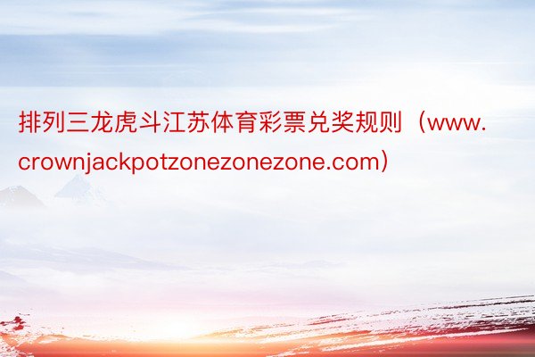 排列三龙虎斗江苏体育彩票兑奖规则（www.crownjackpotzonezonezone.com）