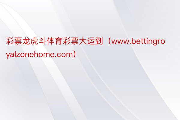 彩票龙虎斗体育彩票大运到（www.bettingroyalzonehome.com）