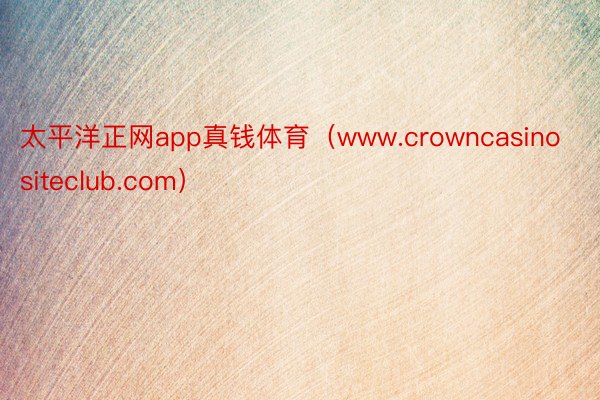 太平洋正网app真钱体育（www.crowncasinositeclub.com）