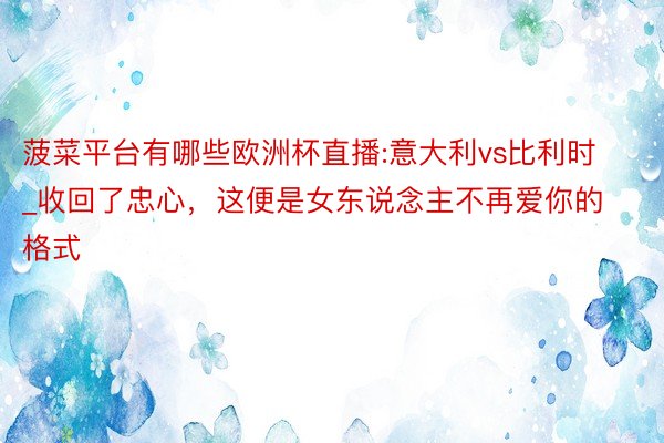 菠菜平台有哪些欧洲杯直播:意大利vs比利时_收回了忠心，这便是女东说念主不再爱你的格式