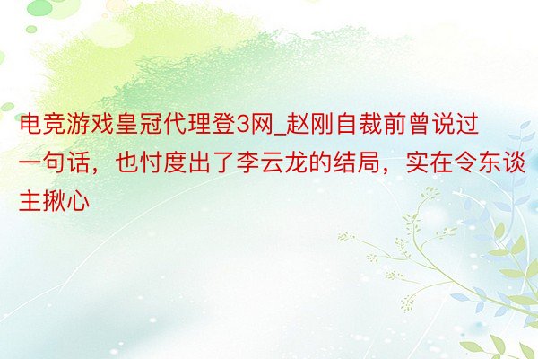 电竞游戏皇冠代理登3网_赵刚自裁前曾说过一句话，也忖度出了李云龙的结局，实在令东谈主揪心