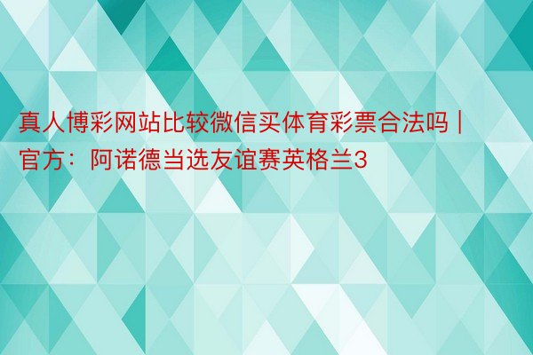 真人博彩网站比较微信买体育彩票合法吗 | 官方：阿诺德当选友谊赛英格兰3