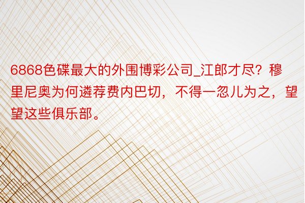 6868色碟最大的外围博彩公司_江郎才尽？穆里尼奥为何遴荐费内巴切，不得一忽儿为之，望望这些俱乐部。