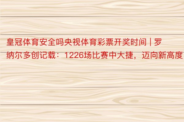 皇冠体育安全吗央视体育彩票开奖时间 | 罗纳尔多创记载：1226场比赛中大捷，迈向新高度