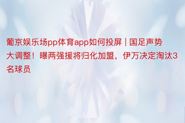 葡京娱乐场pp体育app如何投屏 | 国足声势大调整！曝两强援将归化加盟，伊万决定淘汰3名球员