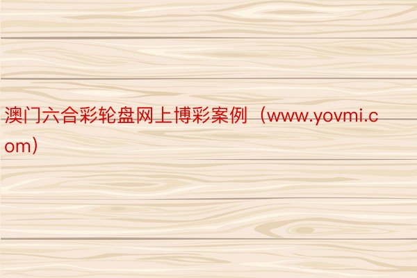 澳门六合彩轮盘网上博彩案例（www.yovmi.com）