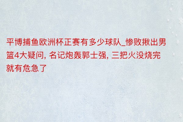 平博捕鱼欧洲杯正赛有多少球队_惨败揪出男篮4大疑问， 名记炮轰郭士强， 三把火没烧完就有危急了