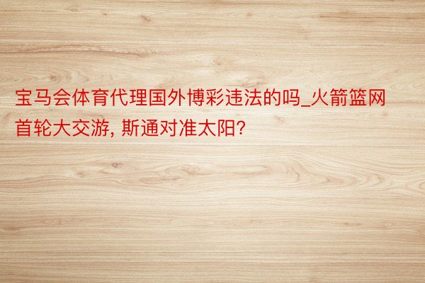 宝马会体育代理国外博彩违法的吗_火箭篮网首轮大交游, 斯通对准太阳?