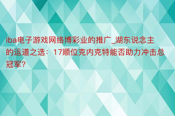 iba电子游戏网络博彩业的推广_湖东说念主的运道之选：17顺位克内克特能否助力冲击总冠军？