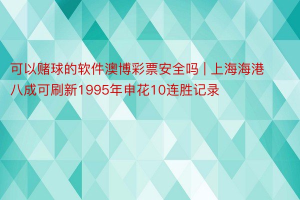 可以赌球的软件澳博彩票安全吗 | 上海海港八成可刷新1995年申花10连胜记录