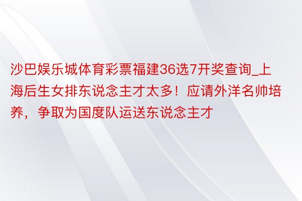 沙巴娱乐城体育彩票福建36选7开奖查询_上海后生女排东说念主才太多！应请外洋名帅培养，争取为国度队运送东说念主才