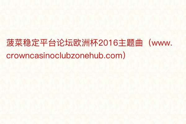 菠菜稳定平台论坛欧洲杯2016主题曲（www.crowncasinoclubzonehub.com）