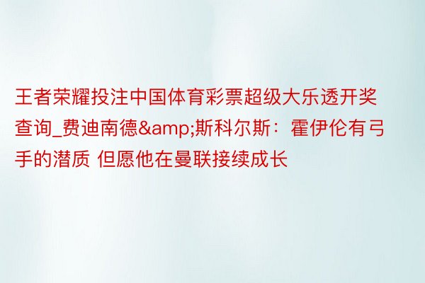 王者荣耀投注中国体育彩票超级大乐透开奖查询_费迪南德&斯科尔斯：霍伊伦有弓手的潜质 但愿他在曼联接续成长