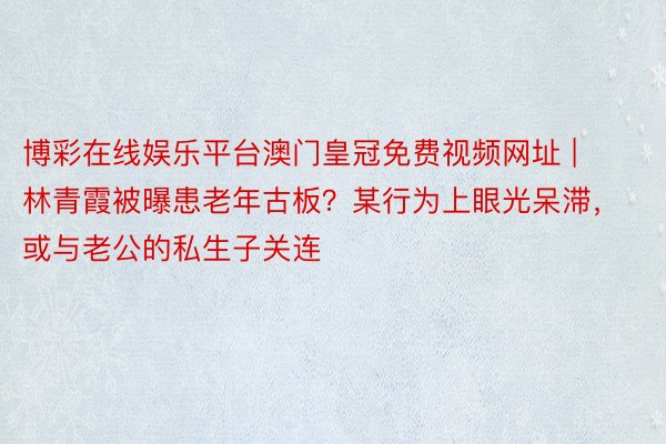 博彩在线娱乐平台澳门皇冠免费视频网址 | 林青霞被曝患老年古板？某行为上眼光呆滞，或与老公的私生子关连