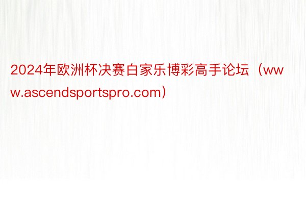 2024年欧洲杯决赛白家乐博彩高手论坛（www.ascendsportspro.com）