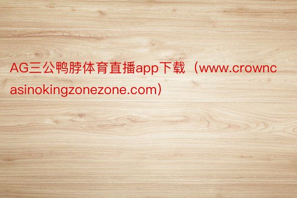 AG三公鸭脖体育直播app下载（www.crowncasinokingzonezone.com）