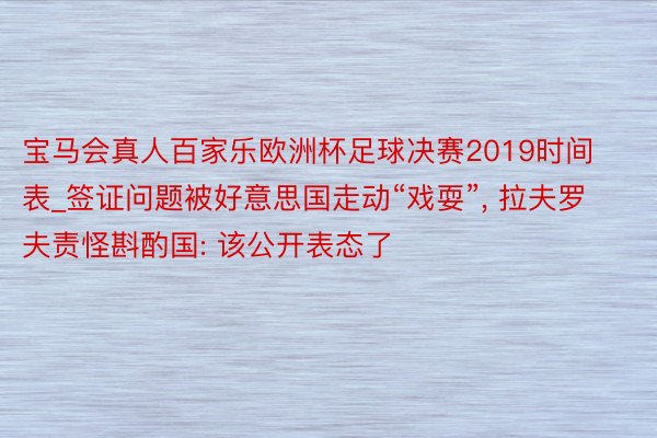 宝马会真人百家乐欧洲杯足球决赛2019时间表_签证问题被好意思国走动“戏耍”， 拉夫罗夫责怪斟酌国: 该公开表态了