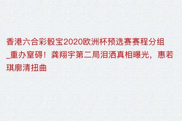 香港六合彩骰宝2020欧洲杯预选赛赛程分组_重办窒碍！龚翔宇第二局泪洒真相曝光，惠若琪廓清扭曲