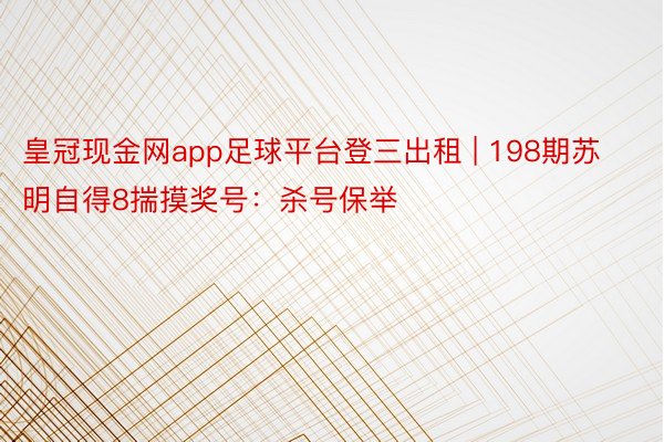 皇冠现金网app足球平台登三出租 | 198期苏明自得8揣摸奖号：杀号保举