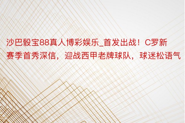 沙巴骰宝88真人博彩娱乐_首发出战！C罗新赛季首秀深信，迎战西甲老牌球队，球迷松语气