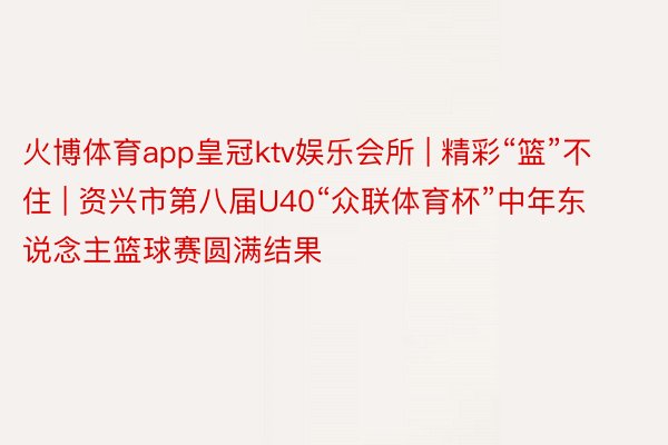 火博体育app皇冠ktv娱乐会所 | 精彩“篮”不住 | 资兴市第八届U40“众联体育杯”中年东说念主篮球赛圆满结果