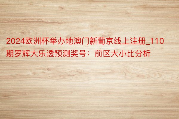 2024欧洲杯举办地澳门新葡京线上注册_110期罗辉大乐透预测奖号：前区大小比分析