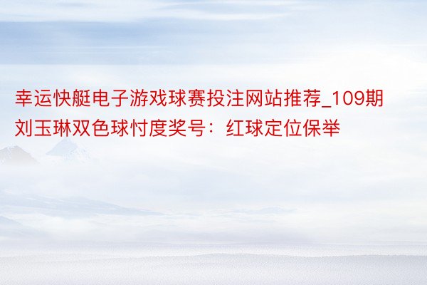 幸运快艇电子游戏球赛投注网站推荐_109期刘玉琳双色球忖度奖号：红球定位保举